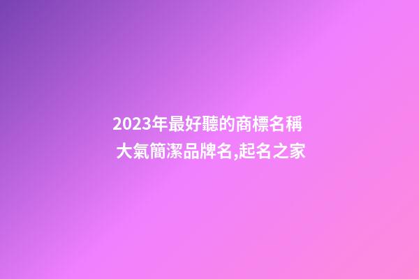 2023年最好聽的商標名稱 大氣簡潔品牌名,起名之家-第1張-商標起名-玄機派